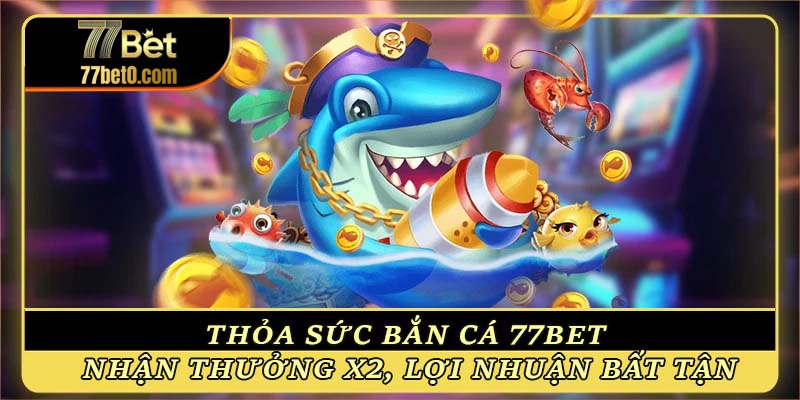 Thỏa sức bắn cá 77bet - Nhận thưởng x2, lợi nhuận bất tận