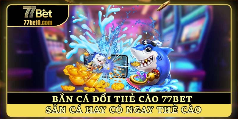 Bắn cá đổi thẻ cào 77bet - Săn cá hay có ngay thẻ cào!