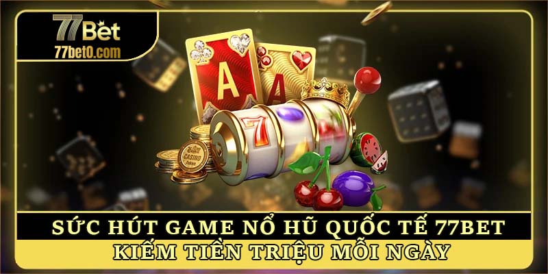 Sức hút game nổ hũ quốc tế 77bet - Kiếm tiền triệu mỗi ngày