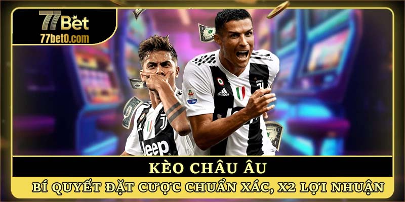 Kèo châu Âu - Bí quyết đặt cược chuẩn xác, x2 lợi nhuận