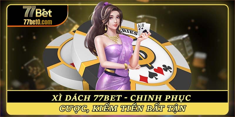 Xì dách 77bet - Chinh phục bàn cược, kiếm tiền bất tận